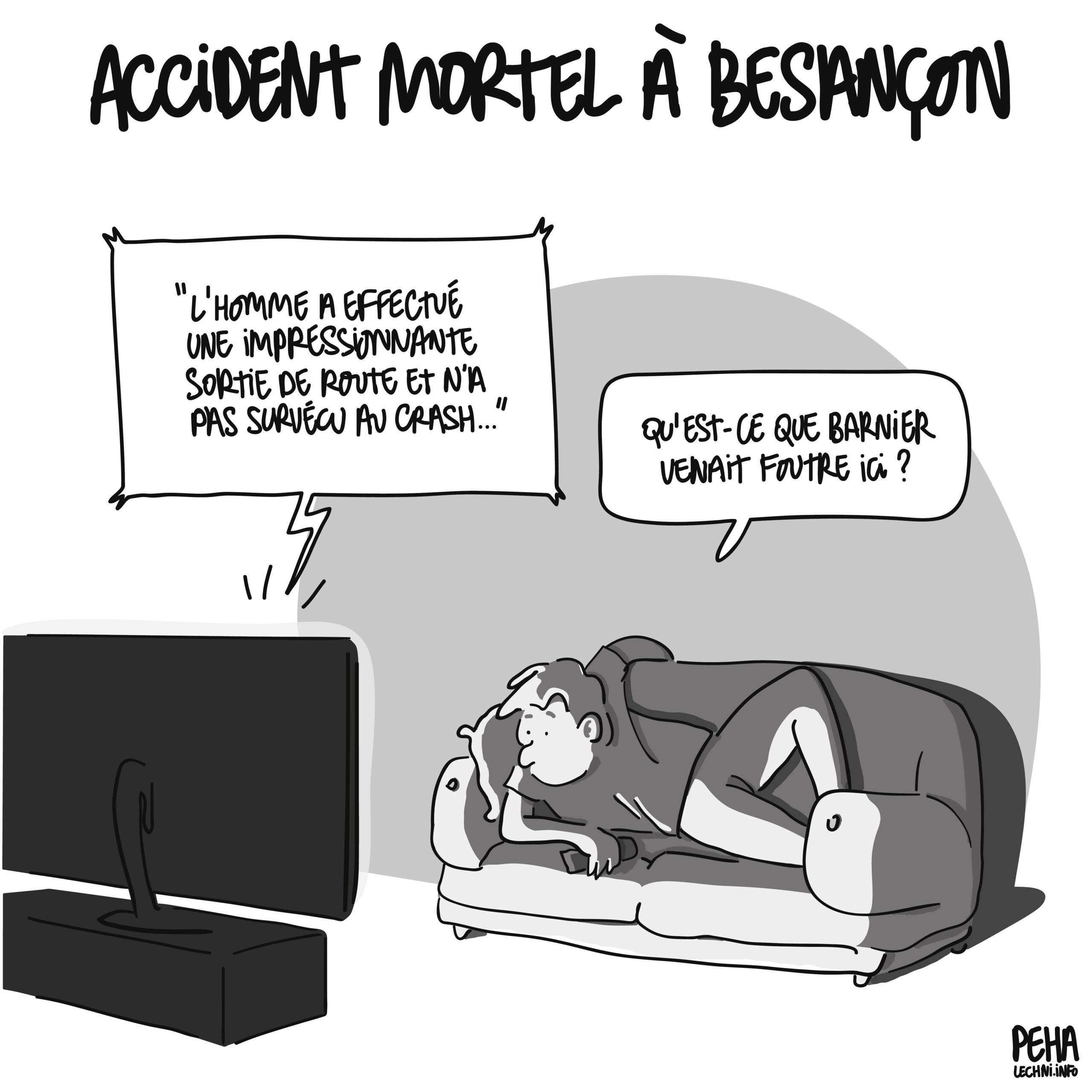 Titre du dessin : accident mortel à Besançon
Dessin d'une personne affalée sur son canapé devant la télé. Les infos disent : l'homme a effectué une impressionnante sortie de route et n'a pas survécu au crash
Réaction de la personne sur son canapé : qu'est-ce que Barnier venait foutre ici ?