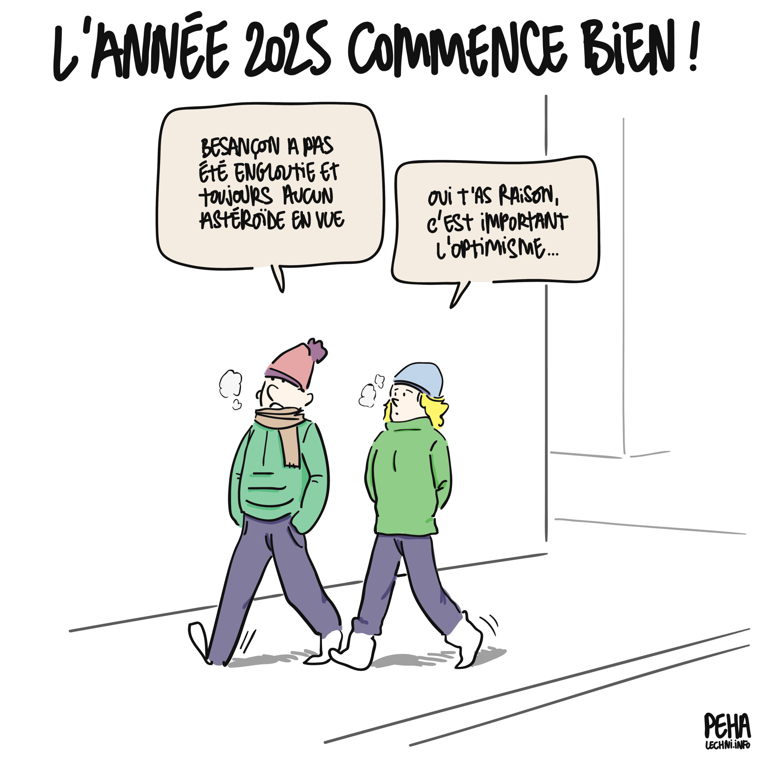 Titre du dessin : l'année 2025 commence bien !
Dessins de deux personnes qui marchent dans la rue, par temps froid.
L'une dit : Besançon a pas été engloutie et toujours aucun astéroïde en vue
L'autre lui répond : oui t'as raison, c'est important l'optimisme...