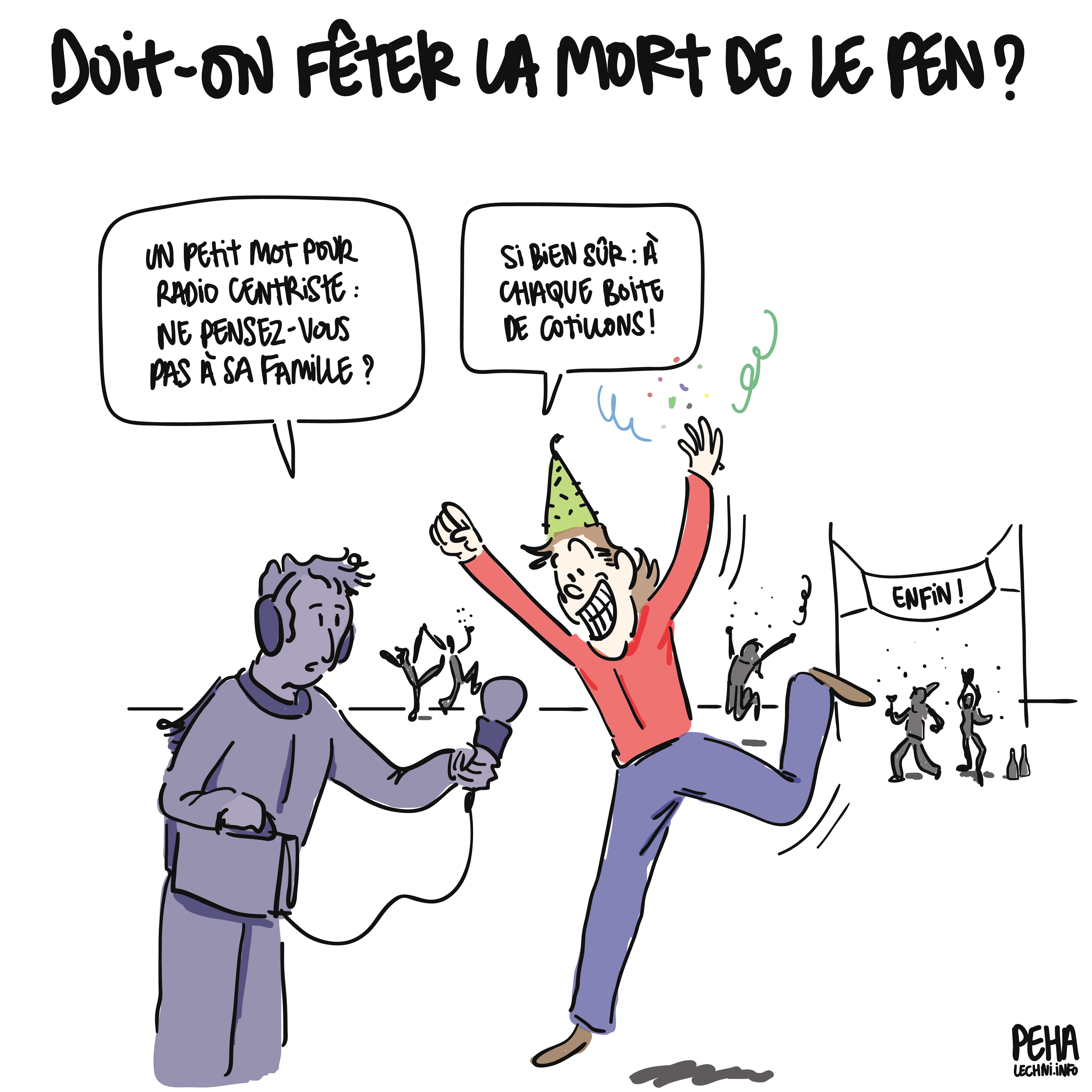 Titre du dessin : doit-on fêter la mort de Le Pen ?
Dessin d'une personne en train de danser, avec chapeau de fête et cotillons dans la main. D'autres personnes dansent dans le fond sous une banderole "enfin". Un journaliste s'approche de la personne et lui dit : un petit mot pour radio centriste : ne pensez-vous pas à sa famille ? 
Et le danseur de répondre : si bien sûr, à chaque boite de cotillons !