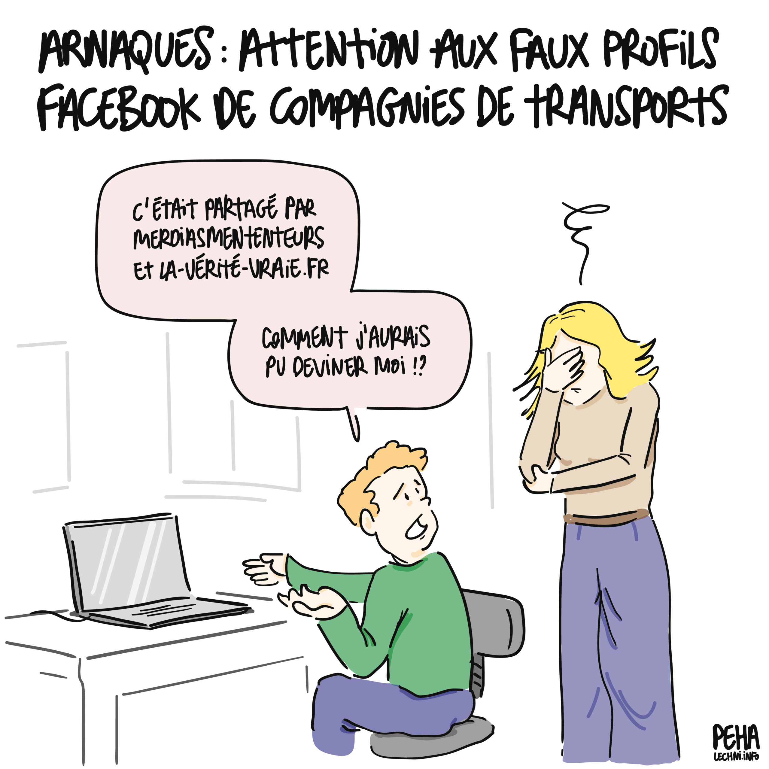 Titre du dessin : Arnaques : attention aux faux profils Facebook de compagnies de transports
Dessin d'un homme assis devant son ordinateur, qui se retourne vers sa femme, visiblement atterrée, main sur le visage. Il lui dit : "c'était partagé par Merdia Menteurs et la-vérité-vraie.fr, comment j'aurais pu deviner moi ?"